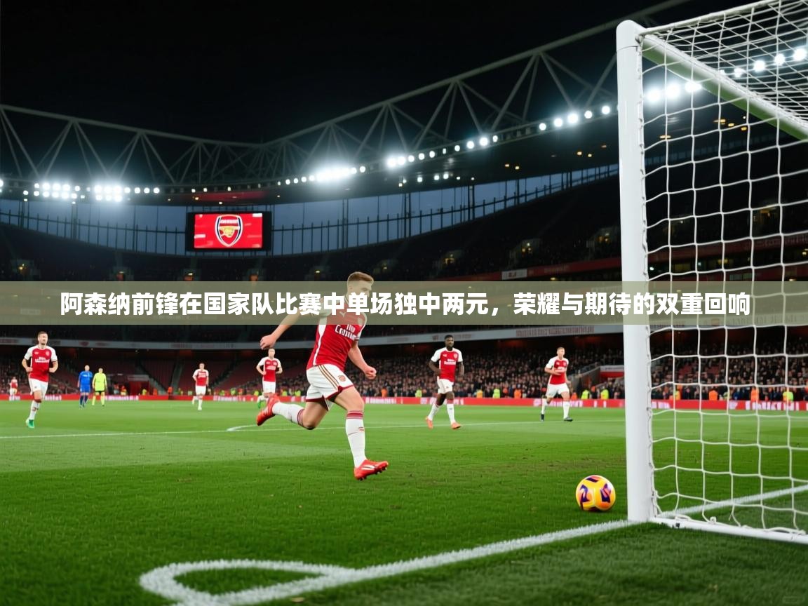 阿森纳前锋在国家队比赛中单场独中两元，荣耀与期待的双重回响  第1张