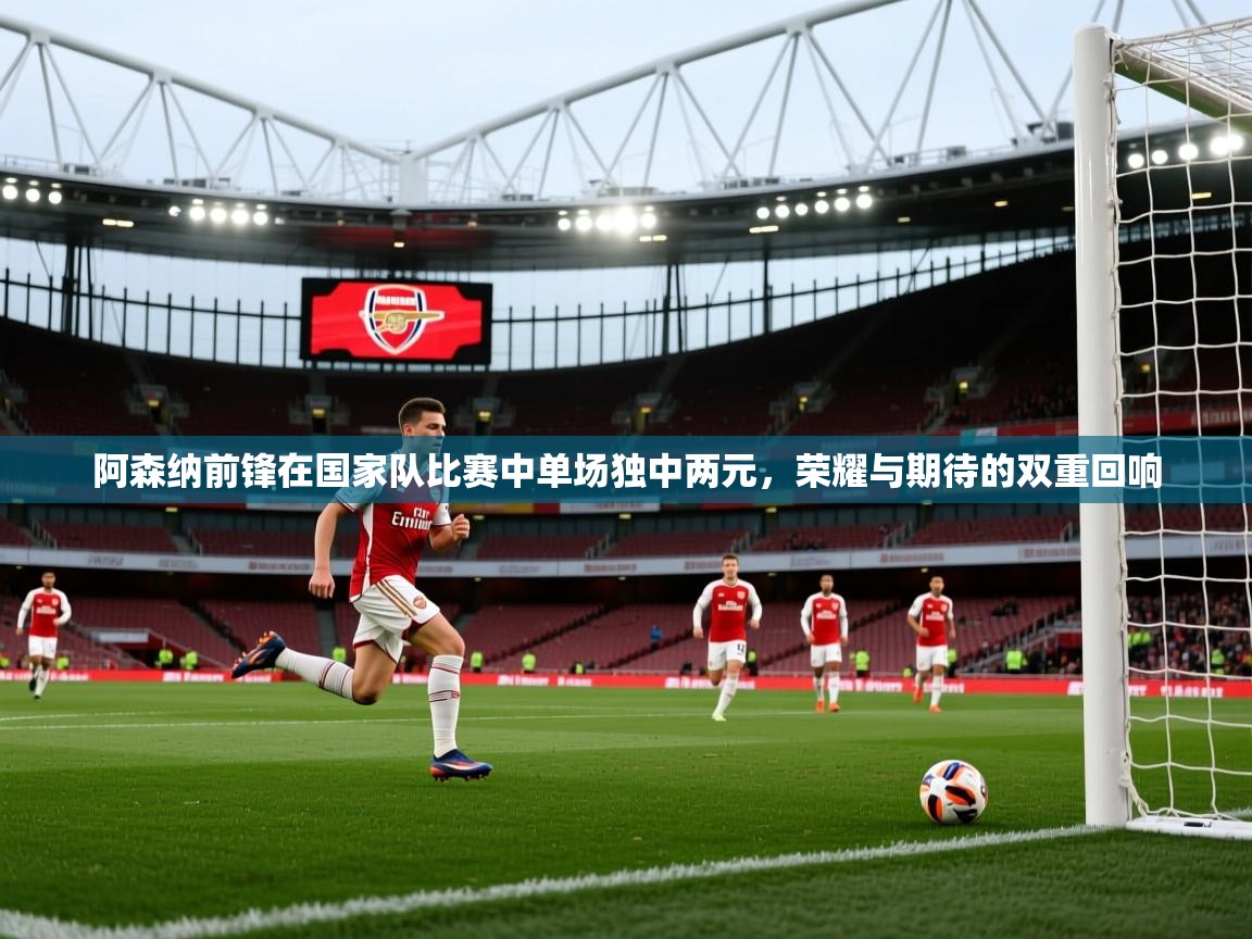 阿森纳前锋在国家队比赛中单场独中两元，荣耀与期待的双重回响  第2张