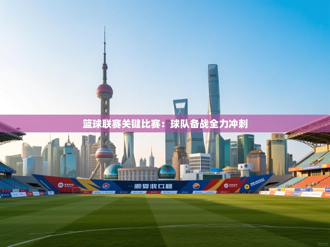 篮球联赛关键比赛：球队备战全力冲刺  第1张