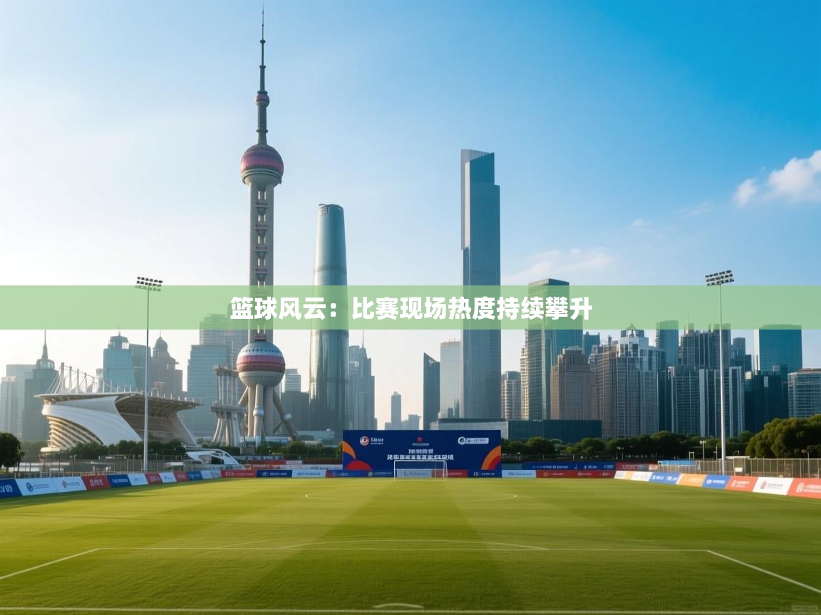 篮球风云：比赛现场热度持续攀升  第1张